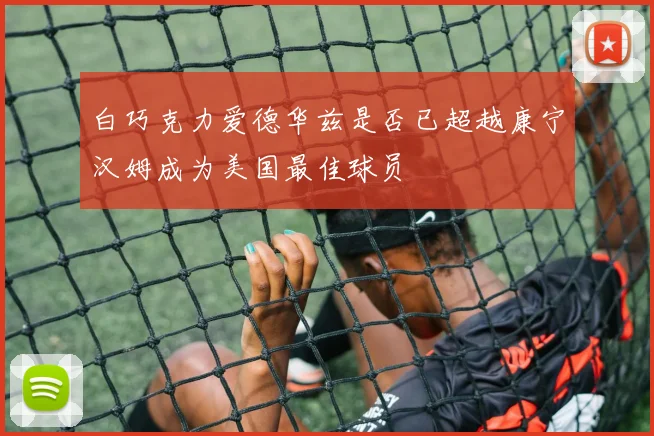 白巧克力爱德华兹是否已超越康宁汉姆成为美国最佳球员
