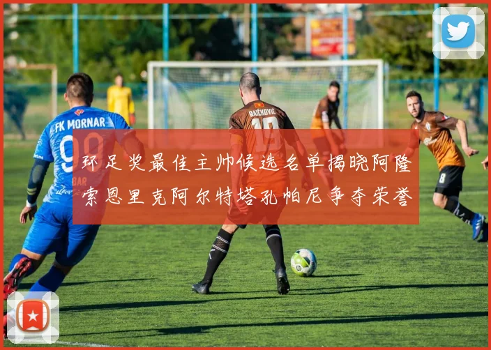 环足奖最佳主帅候选名单揭晓阿隆索恩里克阿尔特塔孔帕尼争夺荣誉