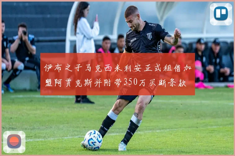 伊布之子马克西米利安正式租借加盟阿贾克斯并附带350万买断条款