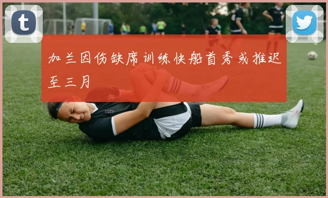 加兰因伤缺席训练快船首秀或推迟至三月