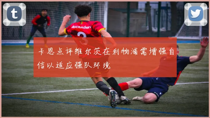 卡恩点评维尔茨在利物浦需增强自信以适应强队环境