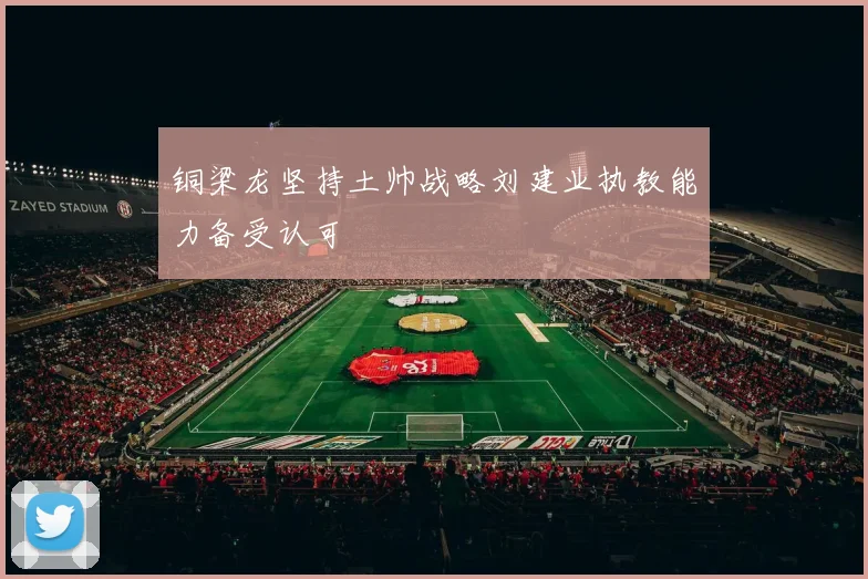 铜梁龙坚持土帅战略刘建业执教能力备受认可