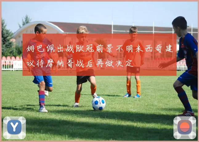 姆巴佩出战欧冠前景不明米西奇建议待摩纳哥战后再做决定