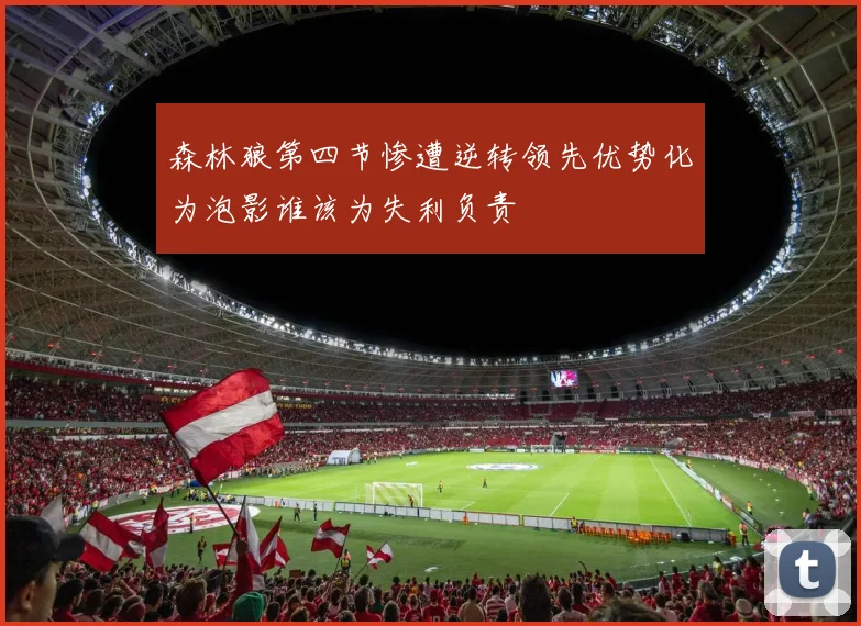 森林狼第四节惨遭逆转领先优势化为泡影谁该为失利负责