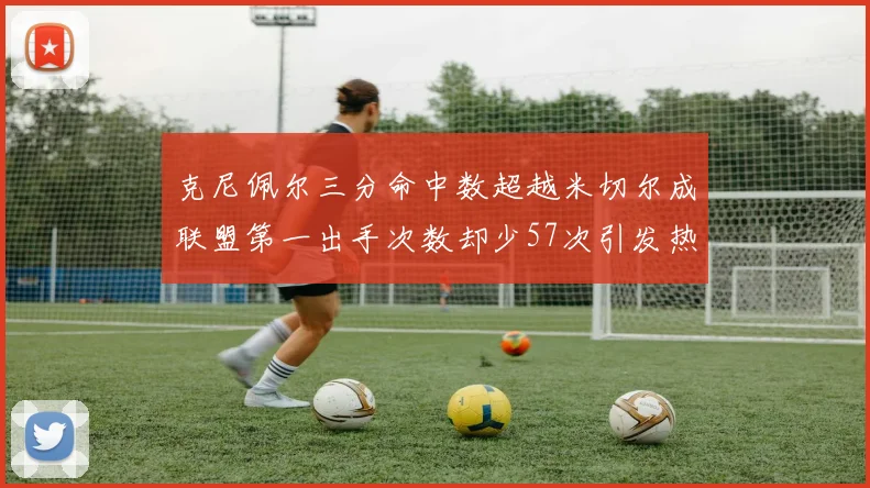 克尼佩尔三分命中数超越米切尔成联盟第一出手次数却少57次引发热议