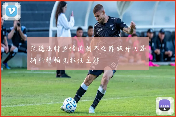 范德法特坚信热刺不会降级并力荐斯科特帕克担任主帅