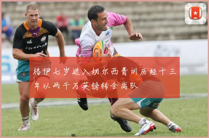 格伊七岁进入切尔西青训历经十三年以两千万英镑转会离队