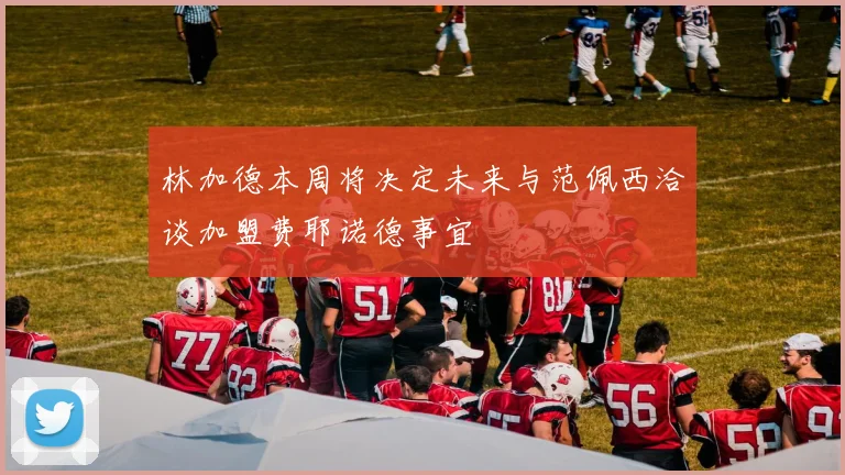 林加德本周将决定未来与范佩西洽谈加盟费耶诺德事宜