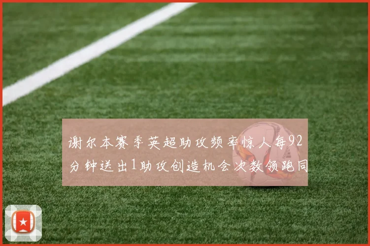 谢尔本赛季英超助攻频率惊人每92分钟送出1助攻创造机会次数领跑同期