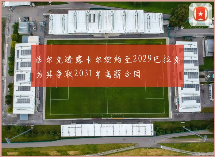 法尔克透露卡尔续约至2029巴拉克为其争取2031年高薪合同