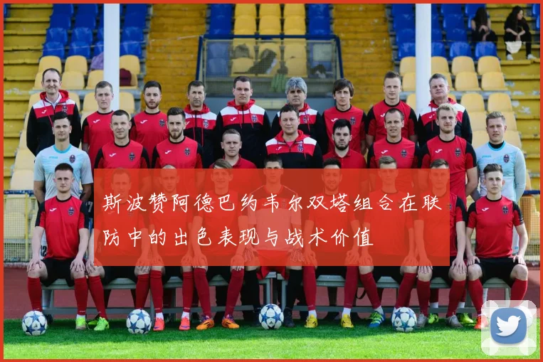 斯波赞阿德巴约韦尔双塔组合在联防中的出色表现与战术价值