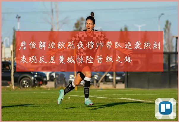 詹俊解读欧冠夜穆帅带队逆袭热刺表现反差曼城惊险晋级之路